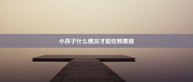 小孩子什么情况才能吃赖氨酸